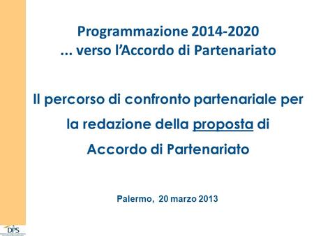 Programmazione 2014-2020... verso lAccordo di Partenariato Palermo, 20 marzo 2013 Il percorso di confronto partenariale per la redazione della proposta.
