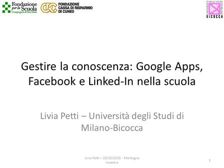 Gestire la conoscenza: Google Apps, Facebook e Linked-In nella scuola Livia Petti – Università degli Studi di Milano-Bicocca 1 Livia Petti – 29/10/2010.
