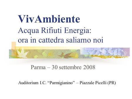 VivAmbiente Acqua Rifiuti Energia: ora in cattedra saliamo noi Parma – 30 settembre 2008 Auditorium I.C. Parmigianino – Piazzale Picelli (PR)