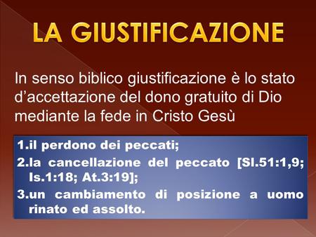 LA GIUSTIFICAZIONE In senso biblico giustificazione è lo stato d’accettazione del dono gratuito di Dio mediante la fede in Cristo Gesù il perdono dei peccati;