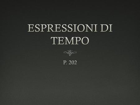 ESPRESSIONI DI TEMPO P. 202.