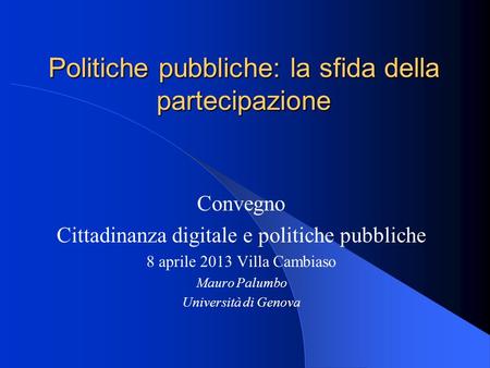 Politiche pubbliche: la sfida della partecipazione Convegno Cittadinanza digitale e politiche pubbliche 8 aprile 2013 Villa Cambiaso Mauro Palumbo Università