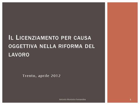 Trento, aprile 2012 I L L ICENZIAMENTO PER CAUSA OGGETTIVA NELLA RIFORMA DEL LAVORO Antonio Monteiro Fernandes 1.