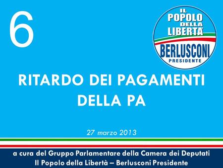 A cura del Gruppo Parlamentare della Camera dei Deputati Il Popolo della Libertà – Berlusconi Presidente RITARDO DEI PAGAMENTI DELLA PA 27 marzo 2013 6.