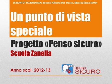 Un punto di vista speciale Progetto «Penso sicuro» Scuola Zanella Anno scol. 2012-13 LEZIONI DI TECNOLOGIA: docenti Alberta Dal Dosso, Massimiliano Settin.