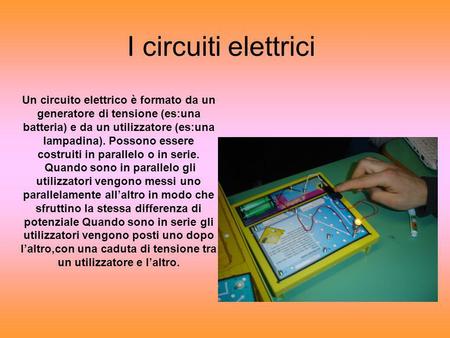 I circuiti elettrici Un circuito elettrico è formato da un generatore di tensione (es:una batteria) e da un utilizzatore (es:una lampadina). Possono essere.