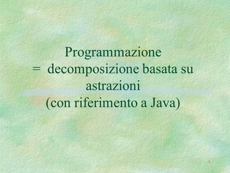 1 Programmazione = decomposizione basata su astrazioni (con riferimento a Java)