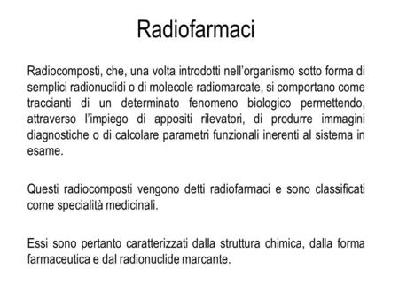 Radiofarmaci Radiocomposti, che, una volta introdotti nell’organismo sotto forma di semplici radionuclidi o di molecole radiomarcate, si comportano come.