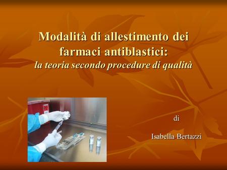Modalità di allestimento dei farmaci antiblastici: la teoria secondo procedure di qualità Isabella Bertazzi.