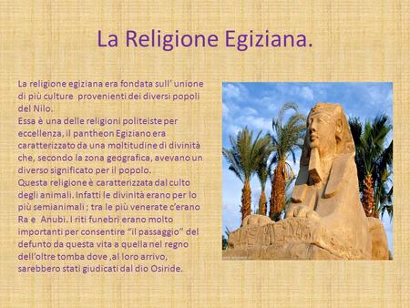La Religione Egiziana. La religione egiziana era fondata sull’ unione di più culture provenienti dei diversi popoli del Nilo. Essa è una delle religioni.