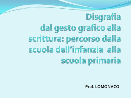 Disgrafia dal gesto grafico alla scrittura: percorso dalla scuola dell’infanzia alla scuola primaria Prof. LOMONACO.