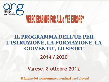 Il futuro dei programmi comunitari per i giovani 2014 / 2020 Varese, 8 ottobre 2012 IL PROGRAMMA DELLUE PER LISTRUZIONE, LA FORMAZIONE, LA GIOVENTU, LO.