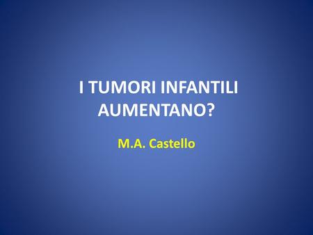 M.A. Castello I TUMORI INFANTILI AUMENTANO?. I TUMORI INFANTILI AUMENTANO? Rapporto AIRTUM 2008 Lo studio fornisce una misura aggiornata dellincidenza.