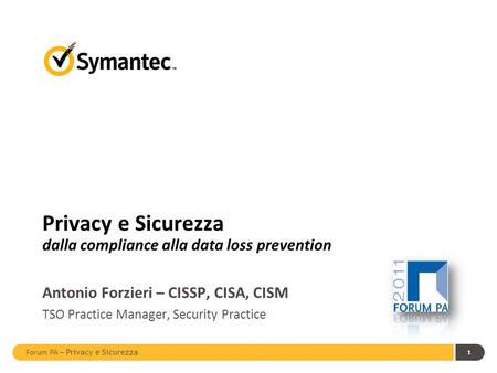 Forum PA – Privacy e Sicurezza 1 Privacy e Sicurezza dalla compliance alla data loss prevention Antonio Forzieri – CISSP, CISA, CISM TSO Practice Manager,