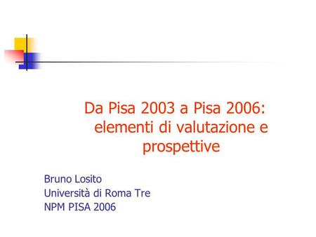 Da Pisa 2003 a Pisa 2006: elementi di valutazione e prospettive Bruno Losito Università di Roma Tre NPM PISA 2006.
