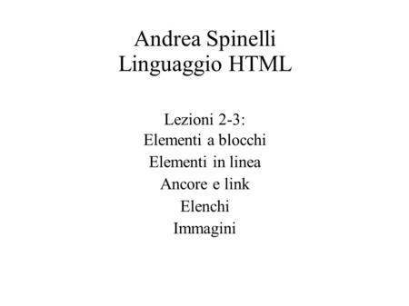 Andrea Spinelli Linguaggio HTML Lezioni 2-3: Elementi a blocchi Elementi in linea Ancore e link Elenchi Immagini.