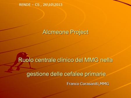 RENDE – CS , 26\10\2013 Alcmeone Project Ruolo centrale clinico del MMG nella gestione delle cefalee primarie Franco Corasaniti,MMG.