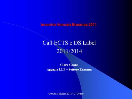 Gorizia 9 giugno 2011 - C. Grano Incontro Annuale Erasmus 2011 Call ECTS e DS Label 2011/2014 Clara Grano Agenzia LLP – Settore Erasmus.