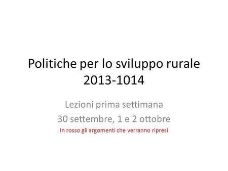 Politiche per lo sviluppo rurale 2013-1014 Lezioni prima settimana 30 settembre, 1 e 2 ottobre In rosso gli argomenti che verranno ripresi.