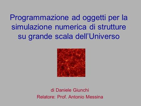 Programmazione ad oggetti per la simulazione numerica di strutture su grande scala dellUniverso di Daniele Giunchi Relatore: Prof. Antonio Messina.