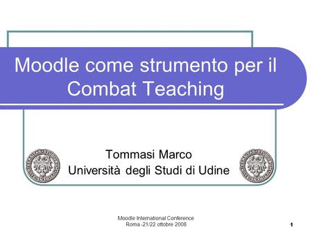 Moodle International Conference Roma -21/22 ottobre 2008 1 Moodle come strumento per il Combat Teaching Tommasi Marco Università degli Studi di Udine.