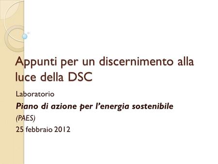 Appunti per un discernimento alla luce della DSC Laboratorio Piano di azione per lenergia sostenibile (PAES) 25 febbraio 2012.