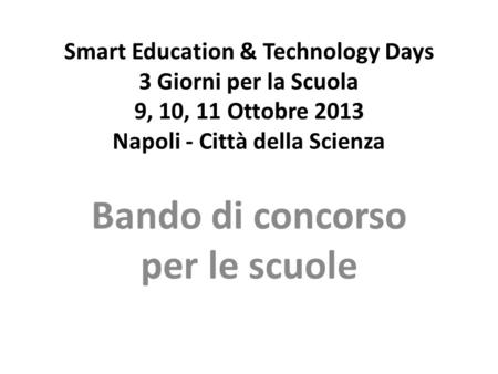 Smart Education & Technology Days 3 Giorni per la Scuola 9, 10, 11 Ottobre 2013 Napoli - Città della Scienza Bando di concorso per le scuole.