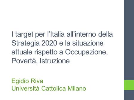 I target per lItalia allinterno della Strategia 2020 e la situazione attuale rispetto a Occupazione, Povertà, Istruzione Egidio Riva Università Cattolica.