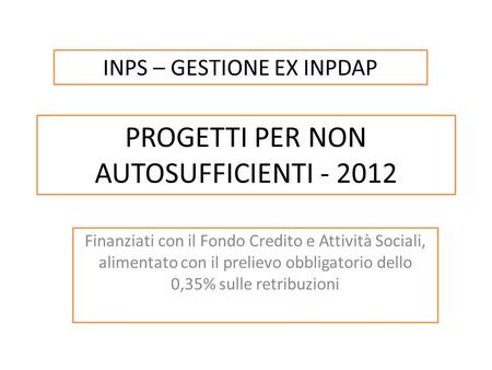 PROGETTI PER NON AUTOSUFFICIENTI - 2012 Finanziati con il Fondo Credito e Attività Sociali, alimentato con il prelievo obbligatorio dello 0,35% sulle retribuzioni.