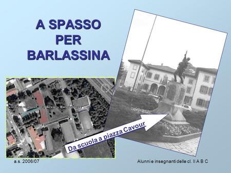 A.s. 2006/07 Alunni e insegnanti delle cl. II A B C A SPASSO PER BARLASSINA Da scuola a piazza Cavour.