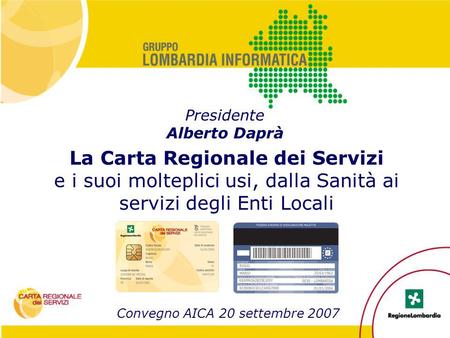 La Carta Regionale dei Servizi e i suoi molteplici usi, dalla Sanità ai servizi degli Enti Locali Presidente Alberto Daprà Convegno AICA 20 settembre 2007.