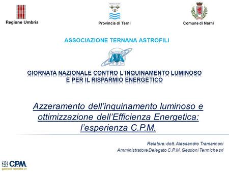 Azzeramento dellinquinamento luminoso e ottimizzazione dellEfficienza Energetica: lesperienza C.P.M. Relatore: dott. Alessandro Tramannoni Amministratore.