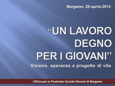Visione, speranza e progetto di vita Bergamo, 29 aprile 2013 Ufficio per la Pastorale Sociale Diocesi di Bergamo.
