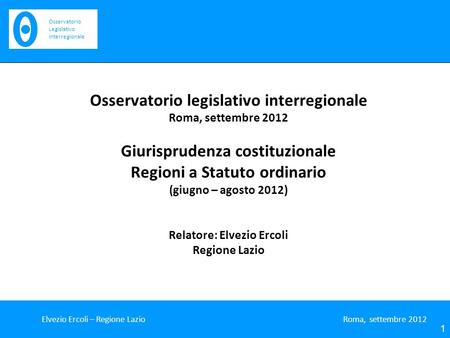 Osservatorio legislativo interregionale Roma, settembre 2012 Giurisprudenza costituzionale Regioni a Statuto ordinario (giugno – agosto 2012) Relatore: