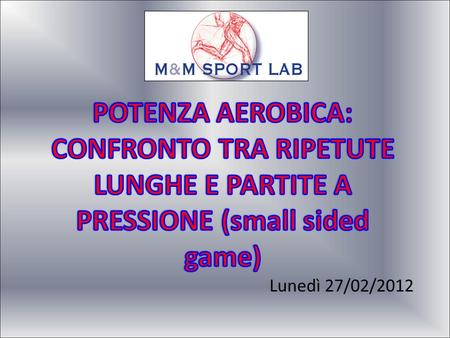 POTENZA AEROBICA: CONFRONTO TRA RIPETUTE LUNGHE E PARTITE A PRESSIONE (small sided game) Lunedì 27/02/2012.