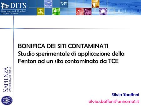 Silvia Sbaffoni silvia.sbaffoni@uniroma1.it BONIFICA DEI SITI CONTAMINATI Studio sperimentale di applicazione della Fenton ad un sito contaminato da TCE.