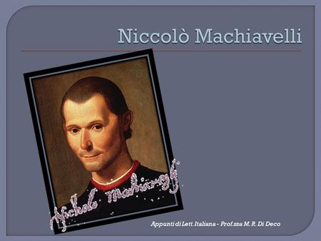 Niccolò Machiavelli Appunti di Lett. Italiana - Prof.ssa M. R. Di Deco.