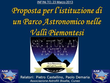 INFINi.TO, 23 Marzo 2013 Proposta per l’istituzione di un Parco Astronomico nelle Valli Piemontesi Relatori: Pietro Castellino, Paolo Demaria Associazione.