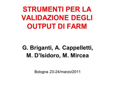 STRUMENTI PER LA VALIDAZIONE DEGLI OUTPUT DI FARM G. Briganti, A. Cappelletti, M. DIsidoro, M. Mircea Bologna 23-24/marzo/2011.
