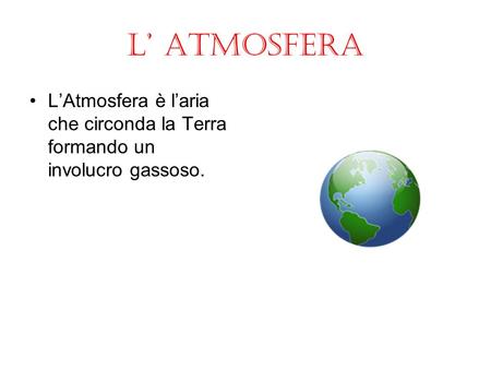 L’ ATMOSFERA L’Atmosfera è l’aria che circonda la Terra formando un involucro gassoso.