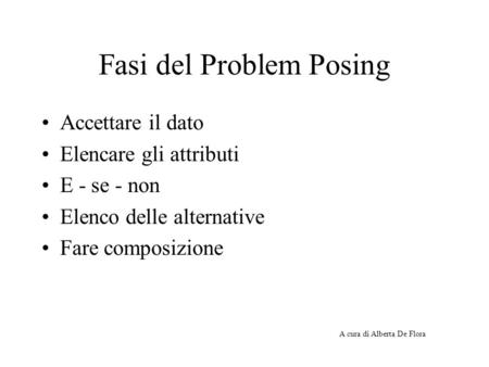 Fasi del Problem Posing Accettare il dato Elencare gli attributi E - se - non Elenco delle alternative Fare composizione A cura di Alberta De Flora.