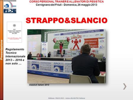 Regolamento Tecnico Internazionale 2013 – 2016 e non solo … Presentazione Assoluti italiani 2010 STRAPPO&SLANCIO Edizione CNUG 2013 - Autore BLASUTIG Fabiano.