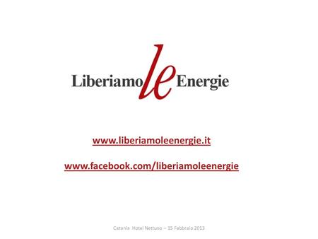 Www.liberiamoleenergie.it www.facebook.com/liberiamoleenergie Catania Hotel Nettuno – 15 Febbraio 2013.