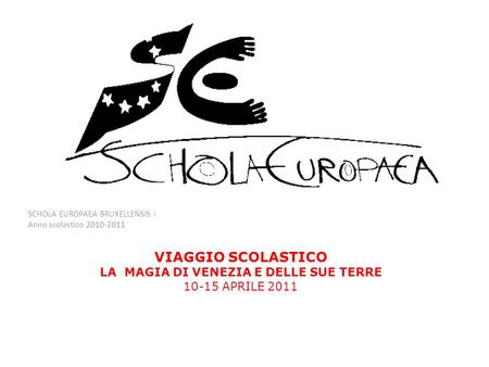 SCHOLA EUROPAEA BRUXELLENSIS I Anno scolastico 2010-2011 VIAGGIO SCOLASTICO LA MAGIA DI VENEZIA E DELLE SUE TERRE 10-15 APRILE 2011.