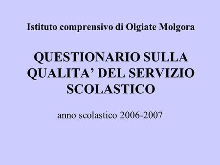 Istituto comprensivo di Olgiate Molgora QUESTIONARIO SULLA QUALITA DEL SERVIZIO SCOLASTICO anno scolastico 2006-2007.