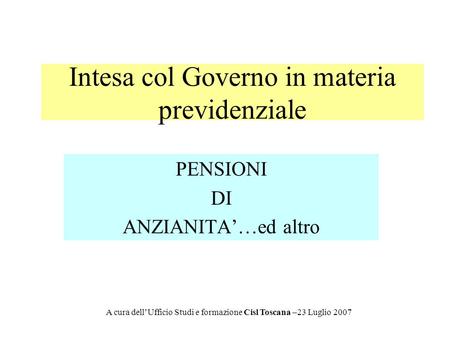 Intesa col Governo in materia previdenziale PENSIONI DI ANZIANITA…ed altro A cura dellUfficio Studi e formazione Cisl Toscana –23 Luglio 2007.