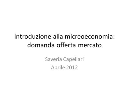 Introduzione alla micreoeconomia: domanda offerta mercato Saveria Capellari Aprile 2012.