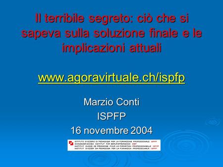 Il terribile segreto: ciò che si sapeva sulla soluzione finale e le implicazioni attuali www.agoravirtuale.ch/ispfp www.agoravirtuale.ch/ispfp Marzio Conti.