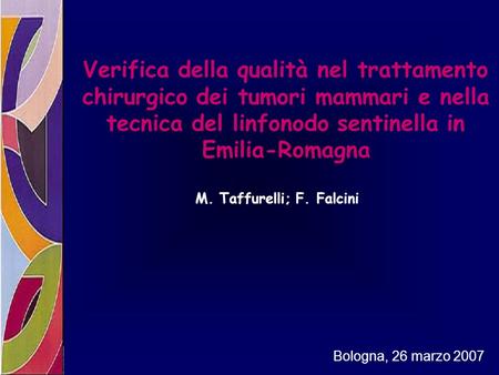 Verifica della qualità nel trattamento chirurgico dei tumori mammari e nella tecnica del linfonodo sentinella in Emilia-Romagna M. Taffurelli; F. Falcini.
