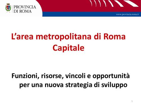 1 Larea metropolitana di Roma Capitale Funzioni, risorse, vincoli e opportunità per una nuova strategia di sviluppo.